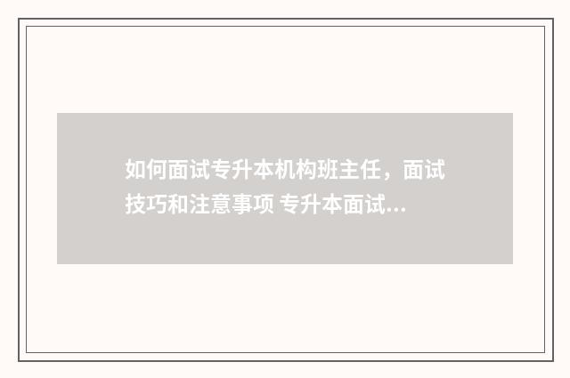 如何面试专升本机构班主任，面试技巧和注意事项 专升本面试难不难