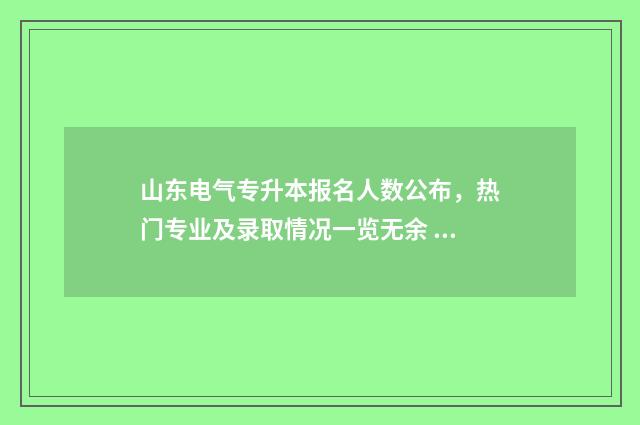 山东电气专升本报名人数公布，热门专业及录取情况一览无余 山东电气专升本分数线是多少