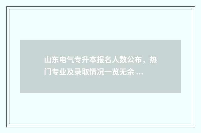 山东电气专升本报名人数公布，热门专业及录取情况一览无余 山东电气专升本分数线是多少