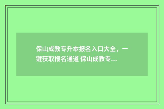 保山成教专升本报名入口大全，一键获取报名通道 保山成教专升本考试时间