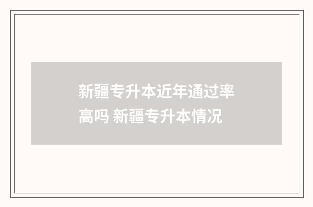 新疆专升本近年通过率高吗 新疆专升本情况