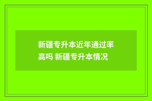 新疆专升本近年通过率高吗 新疆专升本情况