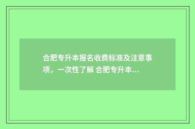 合肥专升本报名收费标准及注意事项，一次性了解 合肥专升本报名人数