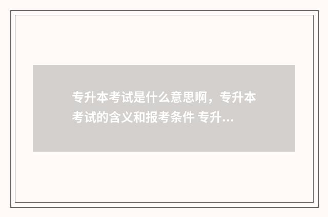 专升本考试是什么意思啊，专升本考试的含义和报考条件 专升本考试在几月份
