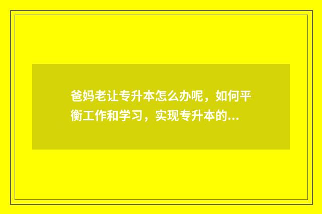 爸妈老让专升本怎么办呢，如何平衡工作和学习，实现专升本的目标 专升本父母不给钱怎么办
