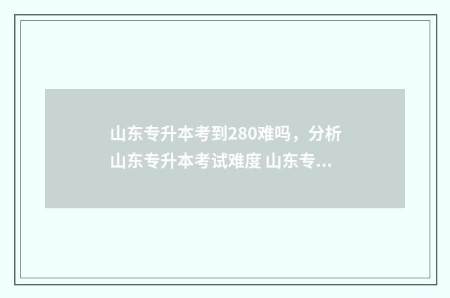 山东专升本考到280难吗，分析山东专升本考试难度 山东专升本考到300分难吗
