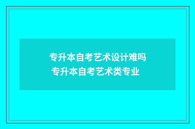专升本自考艺术设计难吗 专升本自考艺术类专业
