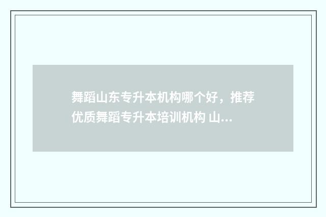 舞蹈山东专升本机构哪个好，推荐优质舞蹈专升本培训机构 山东省舞蹈生专升本统招可以报考的专业
