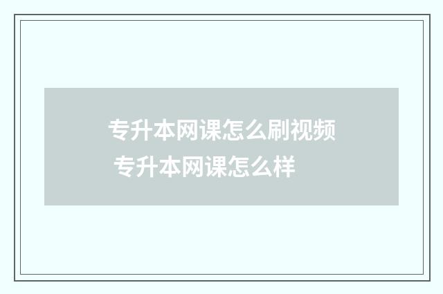专升本网课怎么刷视频 专升本网课怎么样