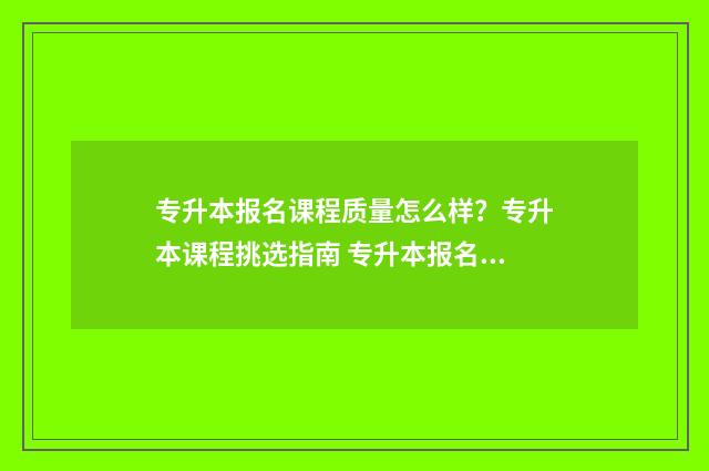 专升本报名课程质量怎么样？专升本课程挑选指南 专升本报名课程有哪些