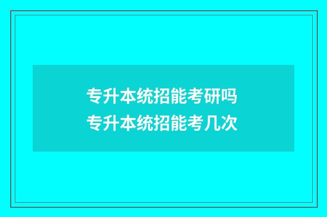 专升本统招能考研吗 专升本统招能考几次