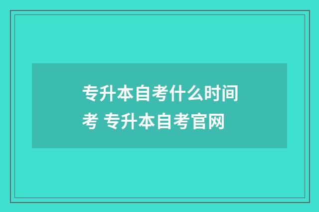 专升本自考什么时间考 专升本自考官网