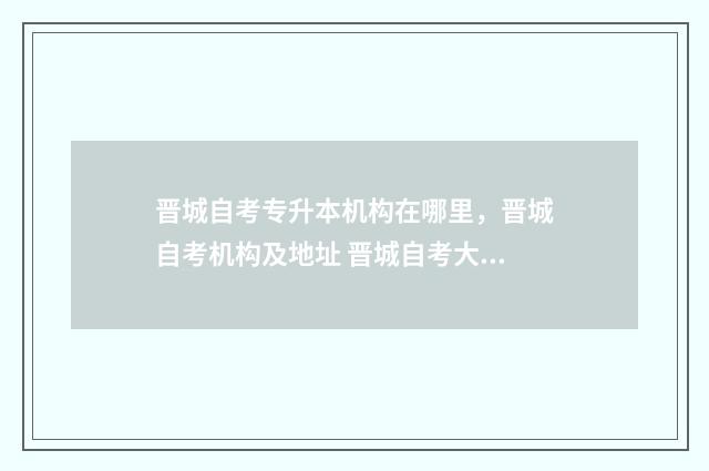 晋城自考专升本机构在哪里，晋城自考机构及地址 晋城自考大专报名