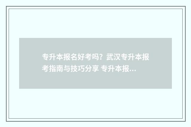 专升本报名好考吗？武汉专升本报考指南与技巧分享 专升本报名考试费多少钱
