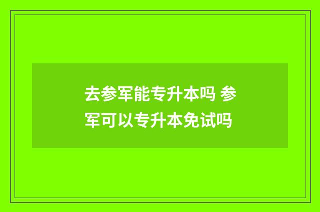 去参军能专升本吗 参军可以专升本免试吗