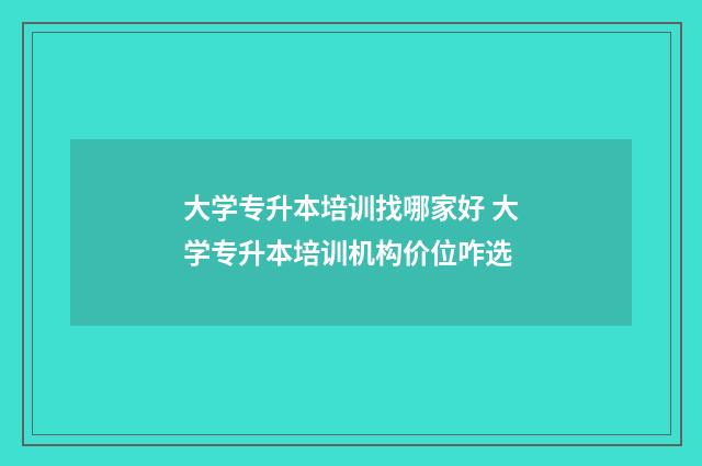 大学专升本培训找哪家好 大学专升本培训机构价位咋选
