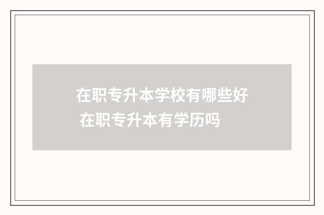 在职专升本学校有哪些好 在职专升本有学历吗