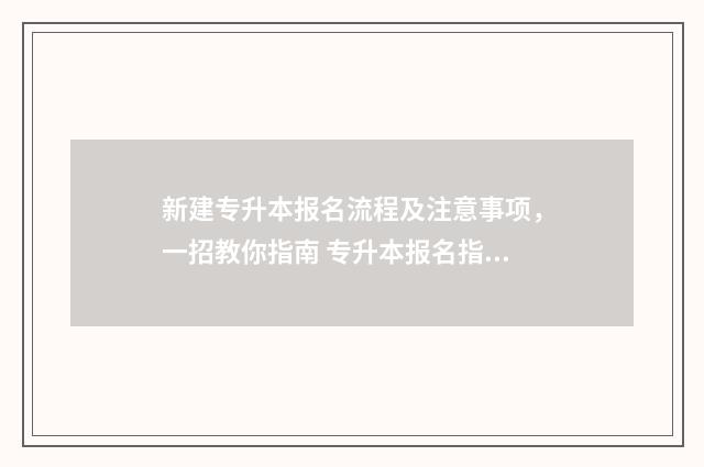 新建专升本报名流程及注意事项，一招教你指南 专升本报名指南