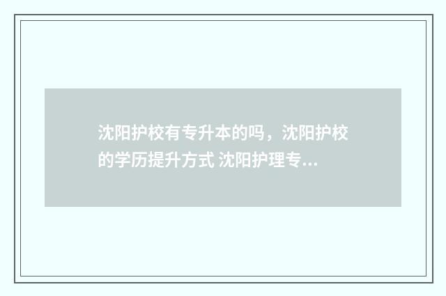 沈阳护校有专升本的吗，沈阳护校的学历提升方式 沈阳护理专升本有哪些学校