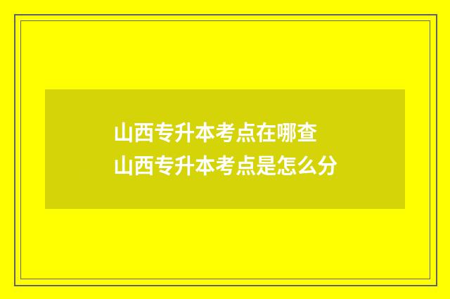 山西专升本考点在哪查 山西专升本考点是怎么分