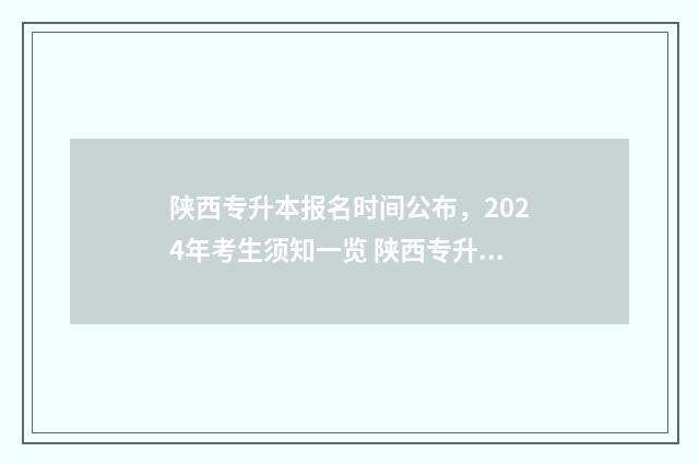 陕西专升本报名时间公布，2024年考生须知一览 陕西专升本报名要求