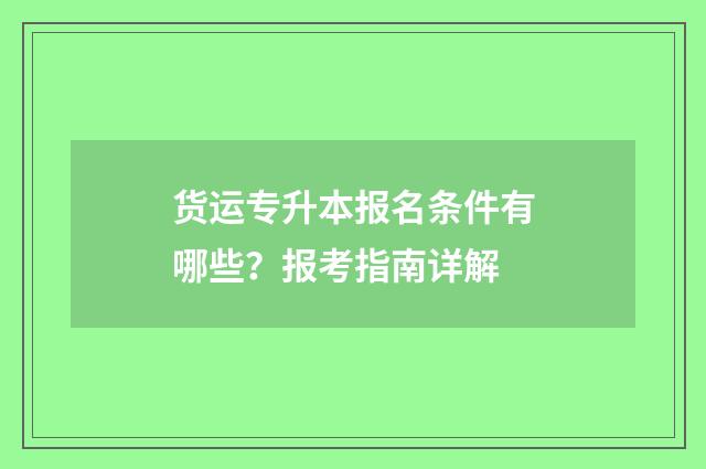 货运专升本报名条件有哪些？报考指南详解