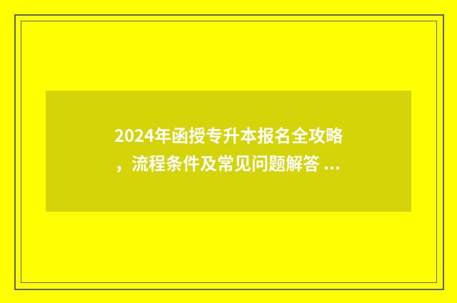 2024年函授专升本报名全攻略，流程条件及常见问题解答 2024年函授专升本分数线