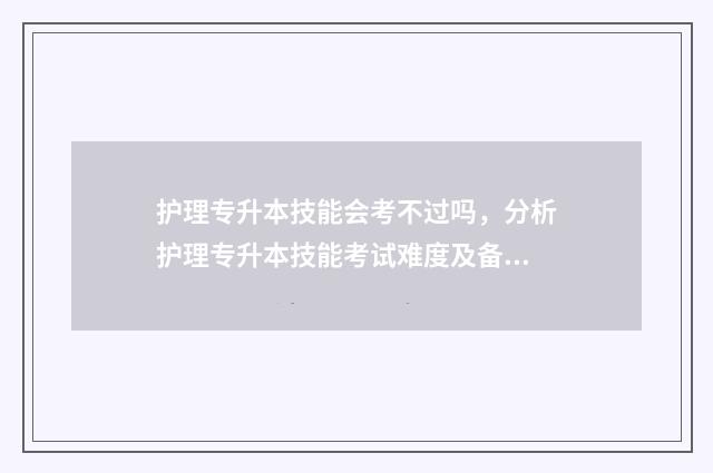 护理专升本技能会考不过吗，分析护理专升本技能考试难度及备考建议 护理专升本技能考试分数怎么算