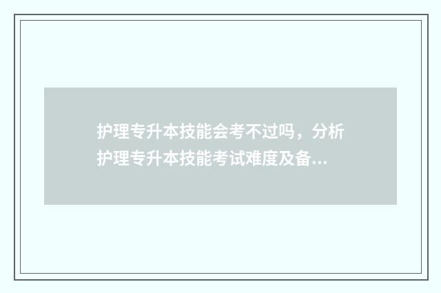 护理专升本技能会考不过吗，分析护理专升本技能考试难度及备考建议 护理专升本技能考试分数怎么算