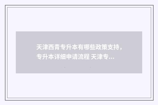 天津西青专升本有哪些政策支持，专升本详细申请流程 天津专升本招生学校