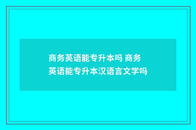 商务英语能专升本吗 商务英语能专升本汉语言文学吗