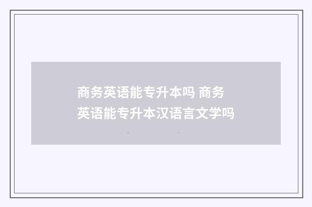 商务英语能专升本吗 商务英语能专升本汉语言文学吗