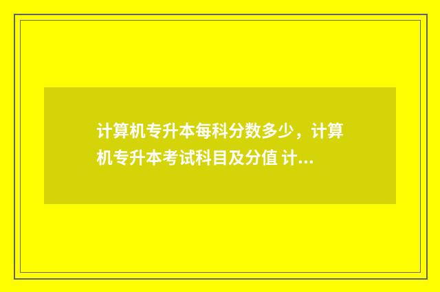 计算机专升本每科分数多少，计算机专升本考试科目及分值 计算机专升本专业课多少分