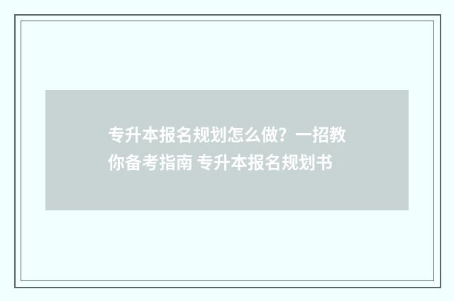 专升本报名规划怎么做？一招教你备考指南 专升本报名规划书