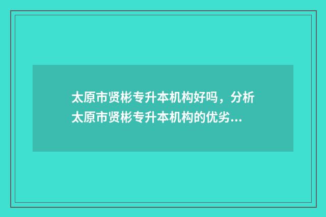 太原市贤彬专升本机构好吗，分析太原市贤彬专升本机构的优劣 太原贤彬教育培训学校