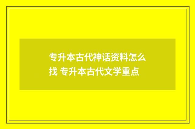 专升本古代神话资料怎么找 专升本古代文学重点