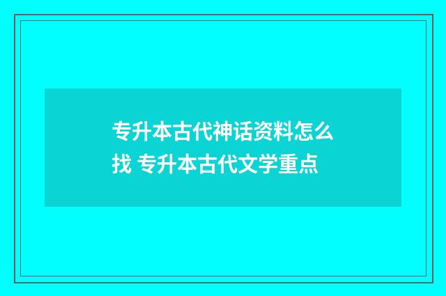 专升本古代神话资料怎么找 专升本古代文学重点