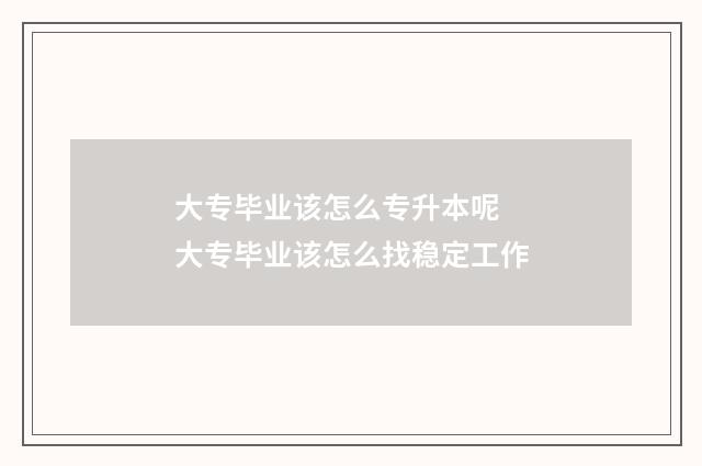 大专毕业该怎么专升本呢 大专毕业该怎么找稳定工作