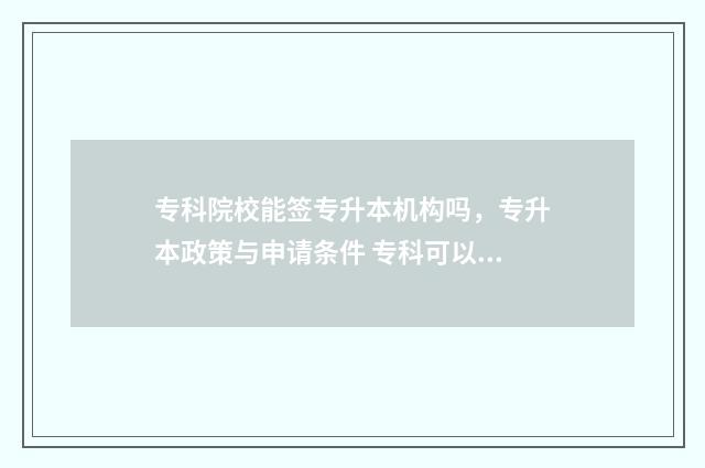 专科院校能签专升本机构吗，专升本政策与申请条件 专科可以填志愿了吗