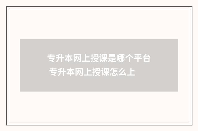 专升本网上授课是哪个平台 专升本网上授课怎么上