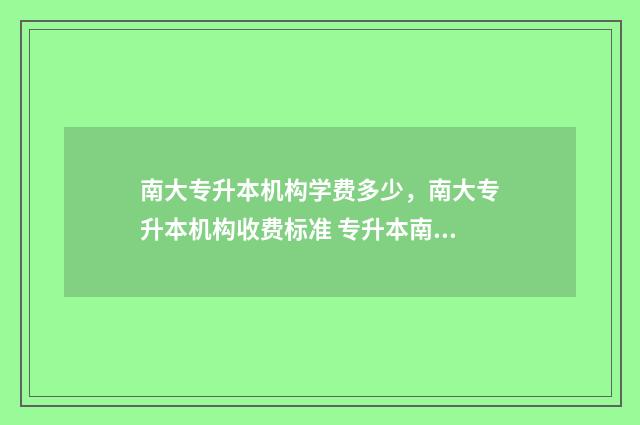 南大专升本机构学费多少，南大专升本机构收费标准 专升本南大厉害吗