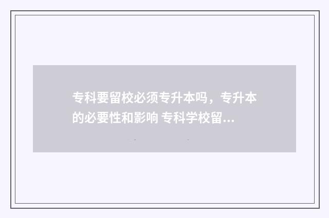 专科要留校必须专升本吗，专升本的必要性和影响 专科学校留校条件