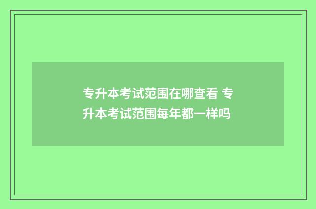 专升本考试范围在哪查看 专升本考试范围每年都一样吗
