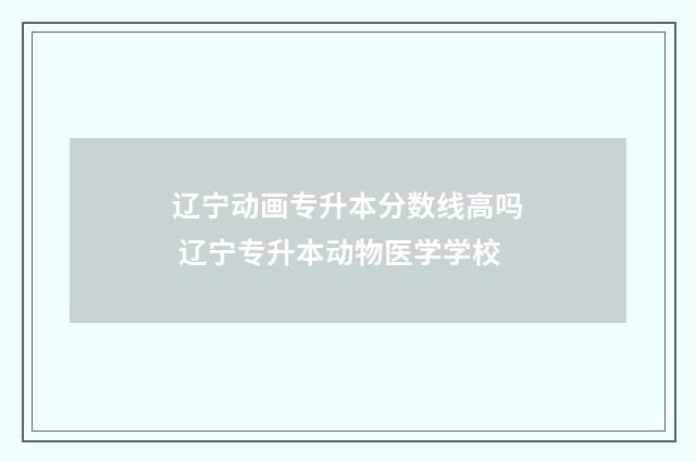 辽宁动画专升本分数线高吗 辽宁专升本动物医学学校