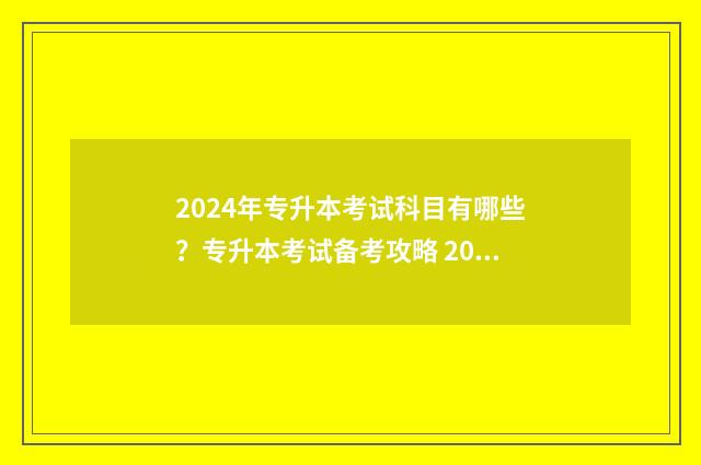 2024年专升本考试科目有哪些？专升本考试备考攻略 2024年专升本考试时间山东