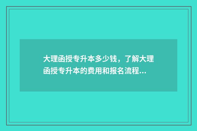 大理函授专升本多少钱，了解大理函授专升本的费用和报名流程 大理函授本科