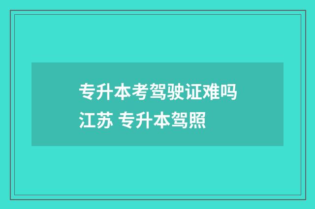 专升本考驾驶证难吗江苏 专升本驾照
