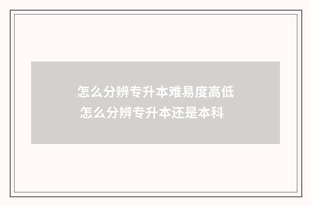 怎么分辨专升本难易度高低 怎么分辨专升本还是本科