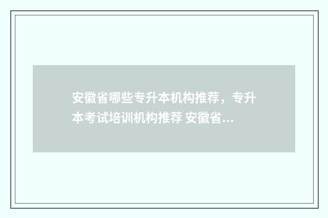安徽省哪些专升本机构推荐，专升本考试培训机构推荐 安徽省专升本有哪些学校