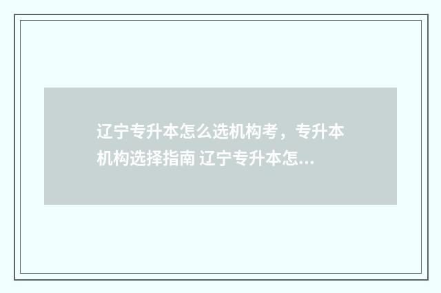 辽宁专升本怎么选机构考，专升本机构选择指南 辽宁专升本怎么报志愿